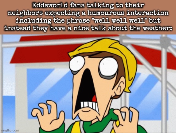 Eddsworld | Eddsworld fans talking to their neighbors expecting a humourous interaction including the phrase "well well well" but instead they have a nice talk about the weather: | image tagged in eddsworld | made w/ Imgflip meme maker