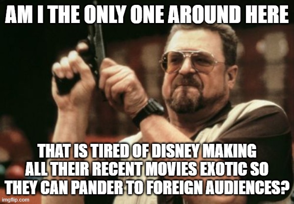 Disney should focus on American stuff instead | AM I THE ONLY ONE AROUND HERE; THAT IS TIRED OF DISNEY MAKING ALL THEIR RECENT MOVIES EXOTIC SO THEY CAN PANDER TO FOREIGN AUDIENCES? | image tagged in memes,am i the only one around here | made w/ Imgflip meme maker