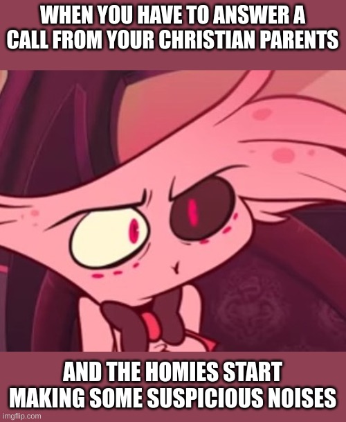 What |  WHEN YOU HAVE TO ANSWER A CALL FROM YOUR CHRISTIAN PARENTS; AND THE HOMIES START MAKING SOME SUSPICIOUS NOISES | image tagged in what | made w/ Imgflip meme maker