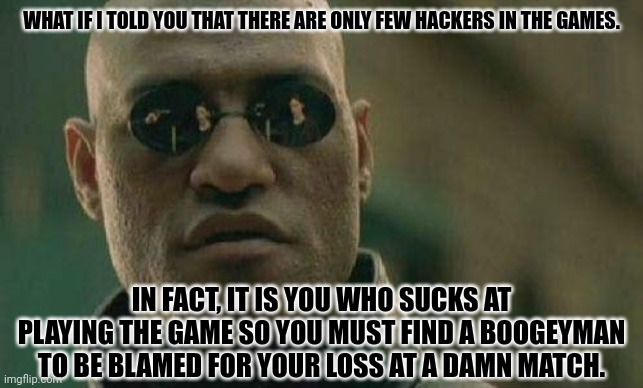 what if I told you  | WHAT IF I TOLD YOU THAT THERE ARE ONLY FEW HACKERS IN THE GAMES. IN FACT, IT IS YOU WHO SUCKS AT PLAYING THE GAME SO YOU MUST FIND A BOOGEYMAN TO BE BLAMED FOR YOUR LOSS AT A DAMN MATCH. | image tagged in memes,gaming,fatty | made w/ Imgflip meme maker