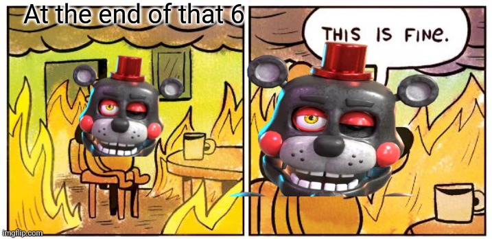 Fnaf | At the end of that 6 | image tagged in memes,this is fine | made w/ Imgflip meme maker