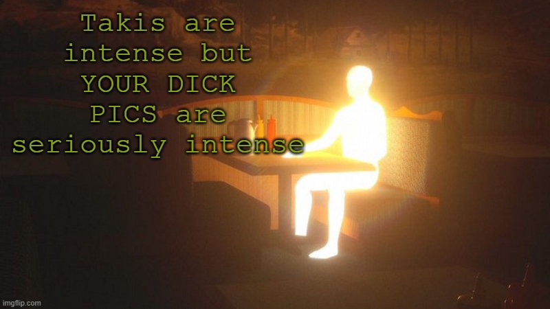 q | Takis are intense but YOUR DICK PICS are seriously intense | image tagged in glowing guy | made w/ Imgflip meme maker