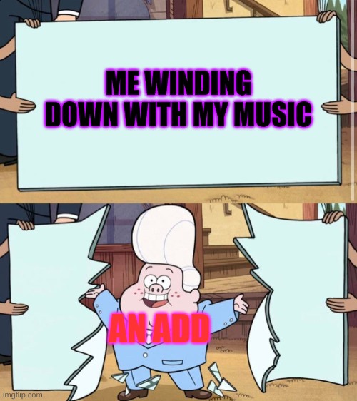 gravity falls | ME WINDING DOWN WITH MY MUSIC; AN ADD | image tagged in gravity falls | made w/ Imgflip meme maker