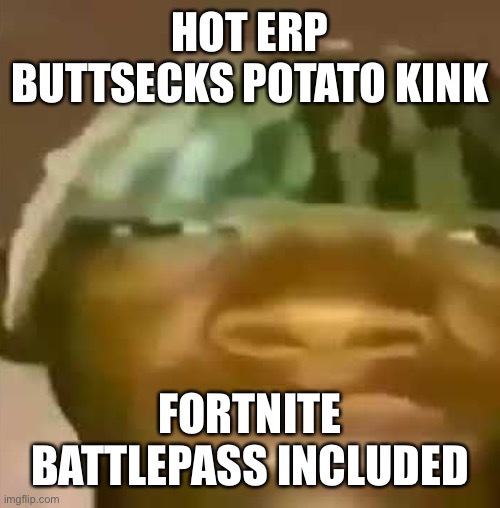 ITS GONNA TAKE A LOT TO DRAG ME AWAY FROM YOUUUUU THERES NOTHIN MORE THAN A HUNDRED MEN OR MORE COULD EVER DO I BLESS THE RAINS  | HOT ERP BUTTSECKS POTATO KINK; FORTNITE BATTLEPASS INCLUDED | image tagged in shitpost,i,am,dead | made w/ Imgflip meme maker
