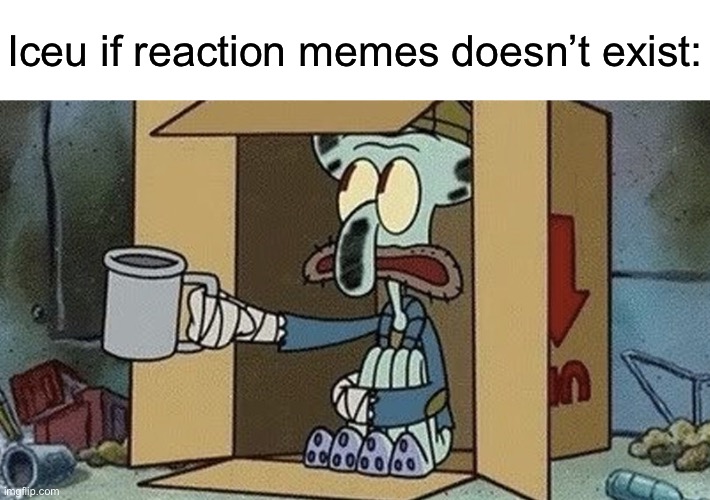 Squidward Beggar | Iceu if reaction memes doesn’t exist: | image tagged in squidward beggar | made w/ Imgflip meme maker