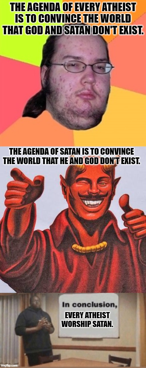 THE AGENDA OF EVERY ATHEIST IS TO CONVINCE THE WORLD THAT GOD AND SATAN DON'T EXIST. THE AGENDA OF SATAN IS TO CONVINCE THE WORLD THAT HE AND GOD DON'T EXIST. EVERY ATHEIST WORSHIP SATAN. | image tagged in pimply atheist,buddy satan,in conclusion | made w/ Imgflip meme maker