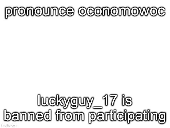 no cheating | pronounce oconomowoc; luckyguy_17 is banned from participating | made w/ Imgflip meme maker