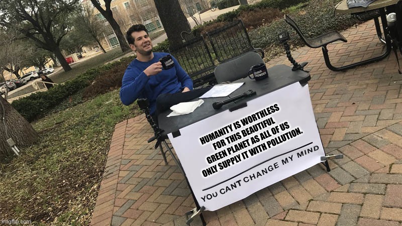 You can't change my mind | HUMANITY IS WORTHLESS FOR THIS BEAUTIFUL GREEN PLANET AS ALL OF US ONLY SUPPLY IT WITH POLLUTION. | image tagged in memes,drip,habit | made w/ Imgflip meme maker