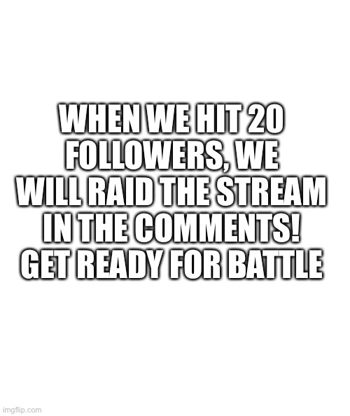 Link to stream in comments | WHEN WE HIT 20 FOLLOWERS, WE WILL RAID THE STREAM IN THE COMMENTS! GET READY FOR BATTLE | image tagged in white rectangle | made w/ Imgflip meme maker