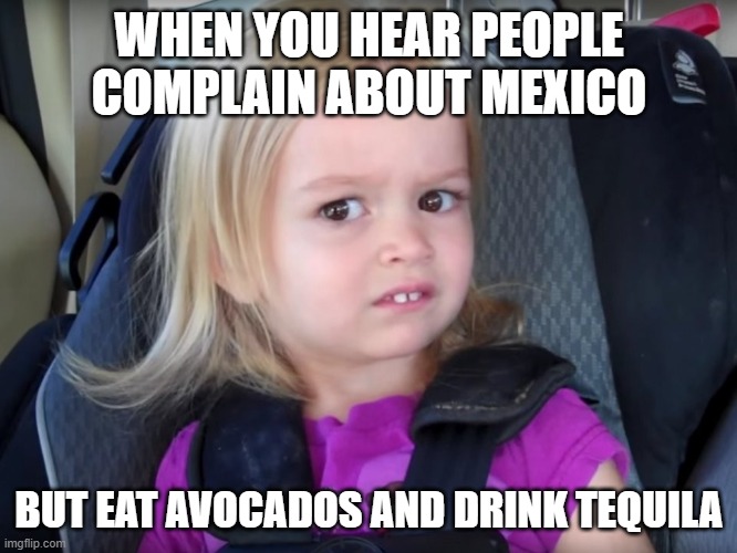 When people complain about Mexico | WHEN YOU HEAR PEOPLE COMPLAIN ABOUT MEXICO; BUT EAT AVOCADOS AND DRINK TEQUILA | image tagged in huh | made w/ Imgflip meme maker