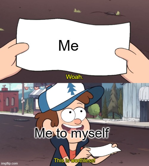 Everyday of my life | Me; Me to myself | image tagged in this is worthless | made w/ Imgflip meme maker