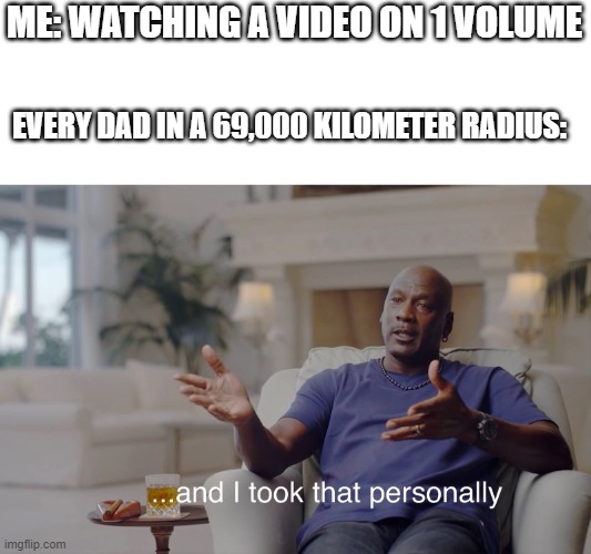 and I took that personally | ME: WATCHING A VIDEO ON 1 VOLUME; EVERY DAD IN A 69,000 KILOMETER RADIUS: | image tagged in and i took that personally | made w/ Imgflip meme maker