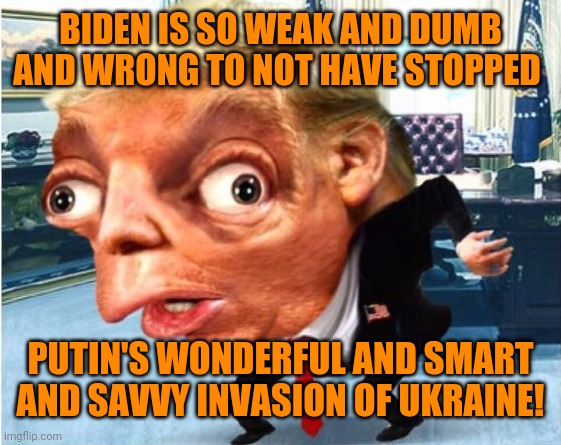 mocking trump | BIDEN IS SO WEAK AND DUMB AND WRONG TO NOT HAVE STOPPED; PUTIN'S WONDERFUL AND SMART AND SAVVY INVASION OF UKRAINE! | image tagged in orange man smart,putin strong,biden bad | made w/ Imgflip meme maker