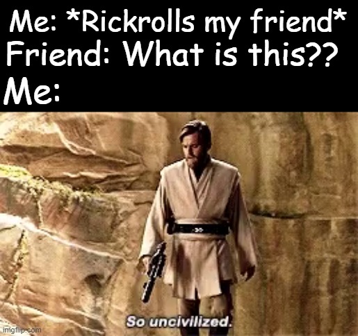 Who tf doesn't know what a rickroll is?? |  Me: *Rickrolls my friend*; Friend: What is this?? Me: | image tagged in so uncivilised,rickroll | made w/ Imgflip meme maker