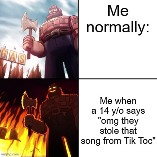 And you just know it's a girl | Me normally:; Me when a 14 y/o says "omg they stole that song from Tik Toc" | image tagged in gravity falls lumberjack | made w/ Imgflip meme maker