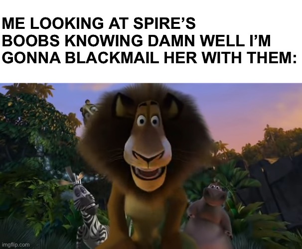 Alex the lion staring | ME LOOKING AT SPIRE’S BOOBS KNOWING DAMN WELL I’M GONNA BLACKMAIL HER WITH THEM: | image tagged in alex the lion staring | made w/ Imgflip meme maker