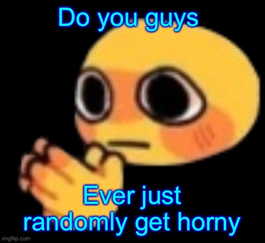 Bruh | Do you guys; Ever just randomly get horny | image tagged in bruh | made w/ Imgflip meme maker