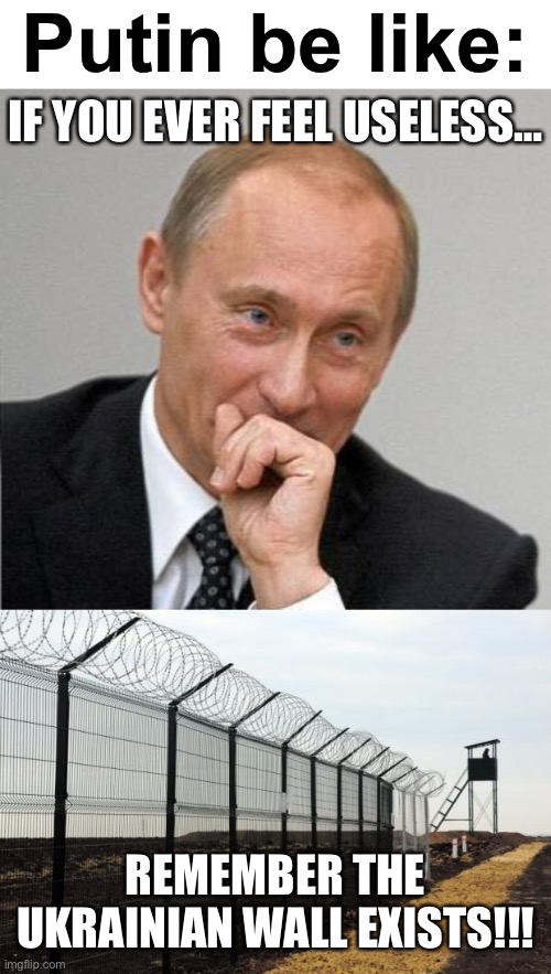 putin no- |  Putin be like:; IF YOU EVER FEEL USELESS…; REMEMBER THE UKRAINIAN WALL EXISTS!!! | image tagged in putin laugh,ukraine,russia,ww3,i hope not,if you ever feel useless | made w/ Imgflip meme maker