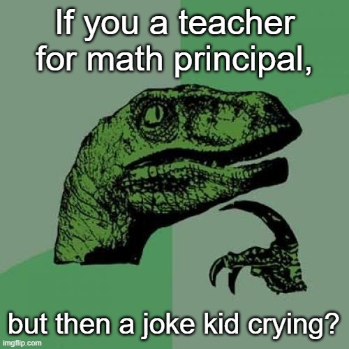 Kid crying math teacher | If you a teacher for math principal, but then a joke kid crying? | image tagged in memes,philosoraptor | made w/ Imgflip meme maker