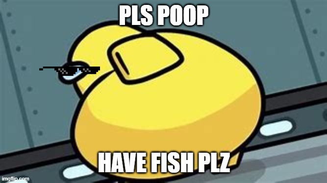 poop | PLS POOP; HAVE FISH PLZ | image tagged in memes | made w/ Imgflip meme maker