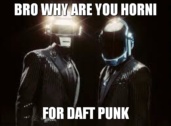 cause they go around the world around the world around the world «i am very sleedeprived»p | BRO WHY ARE YOU HORNI; FOR DAFT PUNK | image tagged in daft punk | made w/ Imgflip meme maker