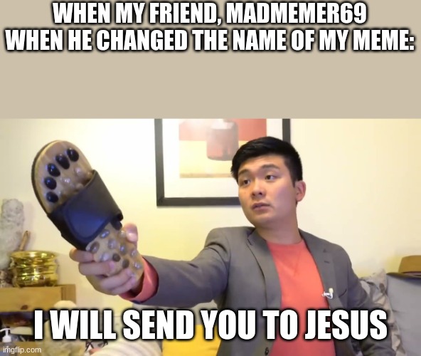 Don't change the name of my meme again | WHEN MY FRIEND, MADMEMER69 WHEN HE CHANGED THE NAME OF MY MEME:; I WILL SEND YOU TO JESUS | image tagged in steven he i will send you to jesus | made w/ Imgflip meme maker