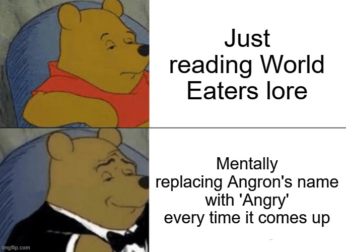 'They all had the Butcher's Nails implanted in their heads, at the behest of Angry.' | Just reading World Eaters lore; Mentally replacing Angron's name with 'Angry' every time it comes up | image tagged in memes,tuxedo winnie the pooh,warhammer40k | made w/ Imgflip meme maker