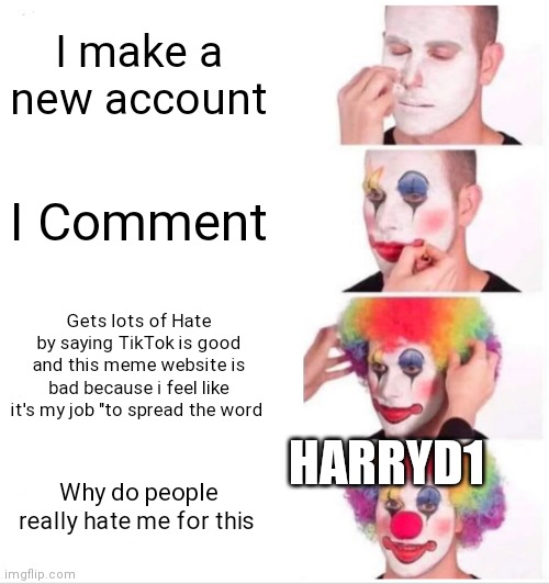 HarryD1 I'm Asking you nicely to get out of here | I make a new account; I Comment; Gets lots of Hate by saying TikTok is good and this meme website is bad because i feel like it's my job "to spread the word; HARRYD1; Why do people really hate me for this | image tagged in memes,clown applying makeup | made w/ Imgflip meme maker
