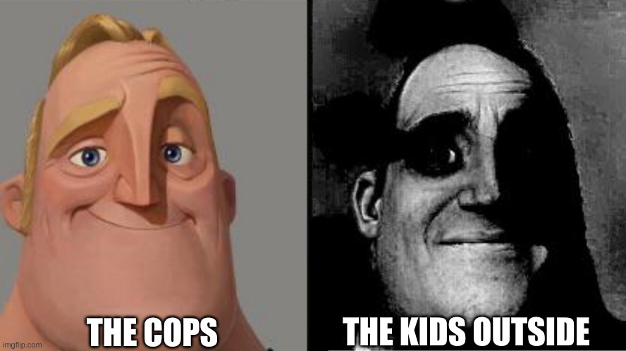 Traumatized Mr. Incredible | THE COPS THE KIDS OUTSIDE | image tagged in traumatized mr incredible | made w/ Imgflip meme maker