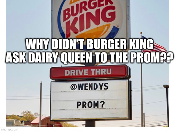 Hmmm… | WHY DIDN’T BURGER KING ASK DAIRY QUEEN TO THE PROM?? | image tagged in burger king,dairy queen | made w/ Imgflip meme maker