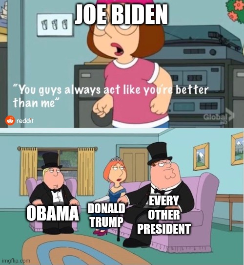So true. | JOE BIDEN; EVERY OTHER PRESIDENT; OBAMA; DONALD TRUMP | image tagged in you guys always act like you're better than me,politics,joe biden,obama,barack obama,president | made w/ Imgflip meme maker