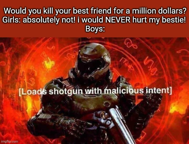 Loads shotgun with malicious intent | Would you kill your best friend for a million dollars?
Girls: absolutely not! i would NEVER hurt my bestie! 
Boys: | image tagged in loads shotgun with malicious intent | made w/ Imgflip meme maker