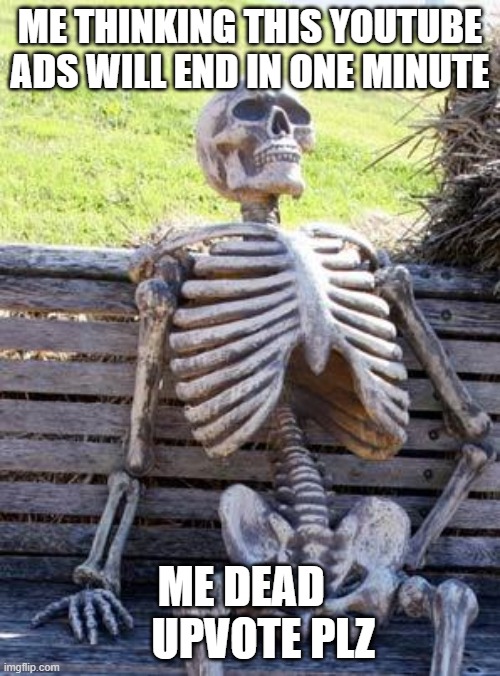 Waiting Skeleton Meme | ME THINKING THIS YOUTUBE ADS WILL END IN ONE MINUTE; ME DEAD      UPVOTE PLZ | image tagged in memes,waiting skeleton | made w/ Imgflip meme maker