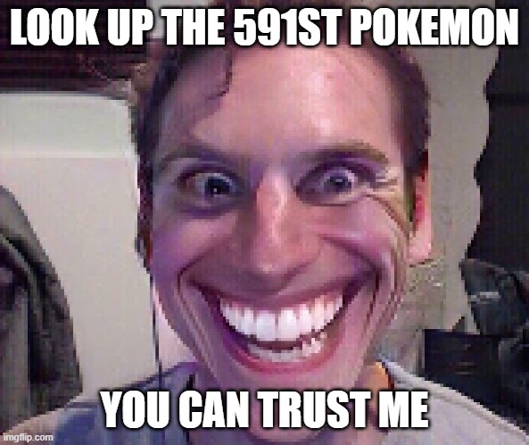 When The Imposter Is Sus |  LOOK UP THE 591ST POKEMON; YOU CAN TRUST ME | image tagged in when the imposter is sus,pokemon | made w/ Imgflip meme maker