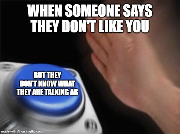 Blank Nut Button Meme | WHEN SOMEONE SAYS THEY DON'T LIKE YOU; BUT THEY DON'T KNOW WHAT THEY ARE TALKING AB | image tagged in memes,blank nut button | made w/ Imgflip meme maker