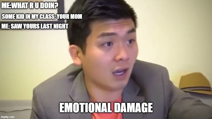 EMOTIONAL DAMAGE | ME:WHAT R U DOIN? SOME KID IN MY CLASS: YOUR MOM; ME: SAW YOURS LAST NIGHT; EMOTIONAL DAMAGE | image tagged in meme,funny | made w/ Imgflip meme maker
