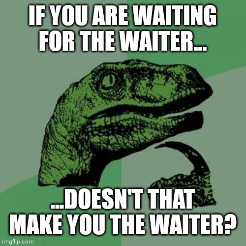 don't read the tags | IF YOU ARE WAITING FOR THE WAITER... ...DOESN'T THAT MAKE YOU THE WAITER? | image tagged in memes,philosoraptor,never gonna give you up,never gonna let you down,never gonna run around,and desert you | made w/ Imgflip meme maker