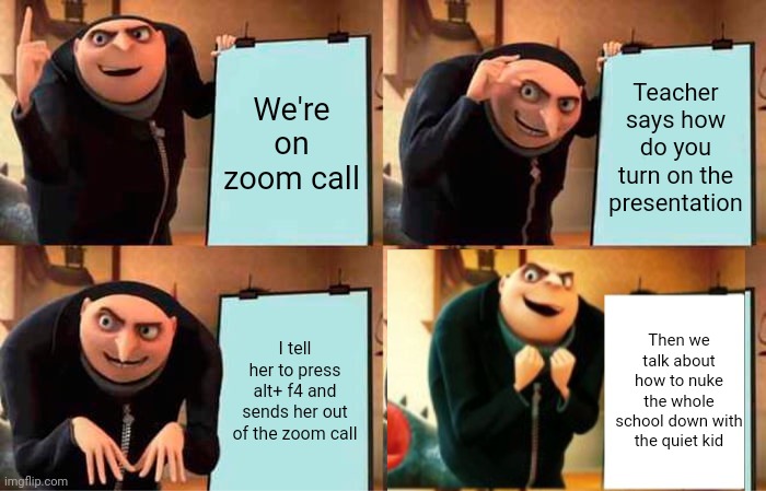 Gru's Plan | We're on zoom call; Teacher says how do you turn on the presentation; I tell her to press alt+ f4 and sends her out of the zoom call; Then we talk about how to nuke the whole school down with the quiet kid | image tagged in memes,gru's plan | made w/ Imgflip meme maker