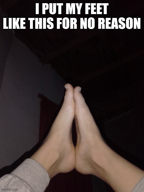 I PUT MY FEET LIKE THIS FOR NO REASON | made w/ Imgflip meme maker