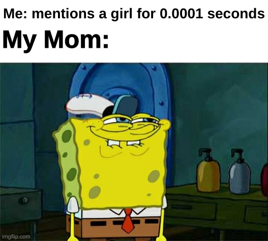 Don't You Squidward | My Mom:; Me: mentions a girl for 0.0001 seconds | image tagged in memes,don't you squidward | made w/ Imgflip meme maker