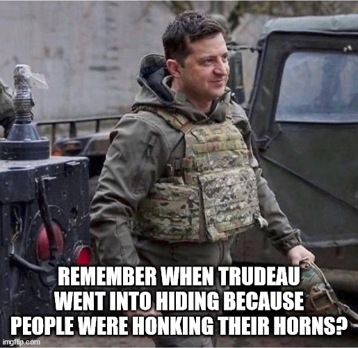 Remember when Trudeau went into hiding because people were honking their horns? | REMEMBER WHEN TRUDEAU WENT INTO HIDING BECAUSE PEOPLE WERE HONKING THEIR HORNS? | image tagged in zelensky,justin trudeau,trudeau | made w/ Imgflip meme maker