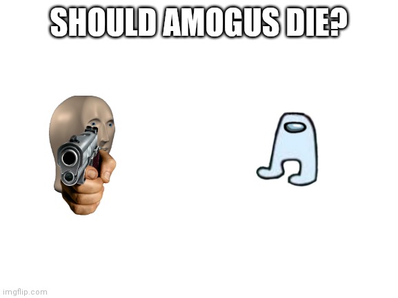STOP POSTING ABOUT AMOGUS | SHOULD AMOGUS DIE? | image tagged in blank white template | made w/ Imgflip meme maker