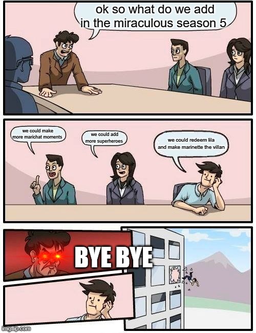 Boardroom Meeting Suggestion Meme | ok so what do we add in the miraculous season 5; we could make more marichat moments; we could add more superheroes; we could redeem lila and make marinette the villan; BYE BYE | image tagged in memes,boardroom meeting suggestion | made w/ Imgflip meme maker