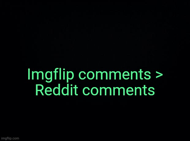 . | Imgflip comments >
Reddit comments | made w/ Imgflip meme maker