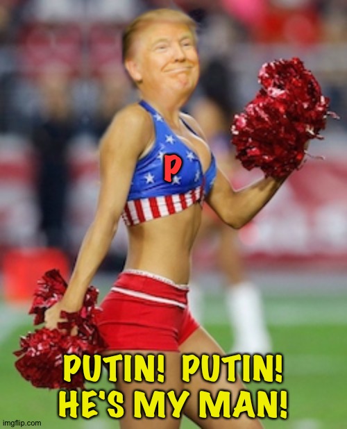 We know who Trump is cheering for... | P; PUTIN!  PUTIN!
HE'S MY MAN! | image tagged in trump cheerleader | made w/ Imgflip meme maker