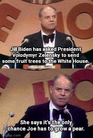 Don Rickles roast | Jill Biden has asked President Volodymyr Zelensky to send some fruit trees to the White House. She says it's the only chance Joe has to grow a pear. | image tagged in don rickles roast,president volodymyr zelensky,ukraine,courage,biden fail,political humor | made w/ Imgflip meme maker