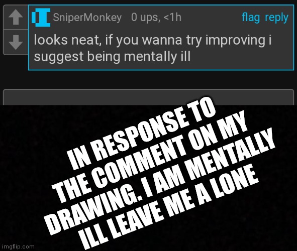 I cant reply to comments | IN RESPONSE TO THE COMMENT ON MY DRAWING. I AM MENTALLY ILL LEAVE ME A LONE | image tagged in blank,art,commenting | made w/ Imgflip meme maker