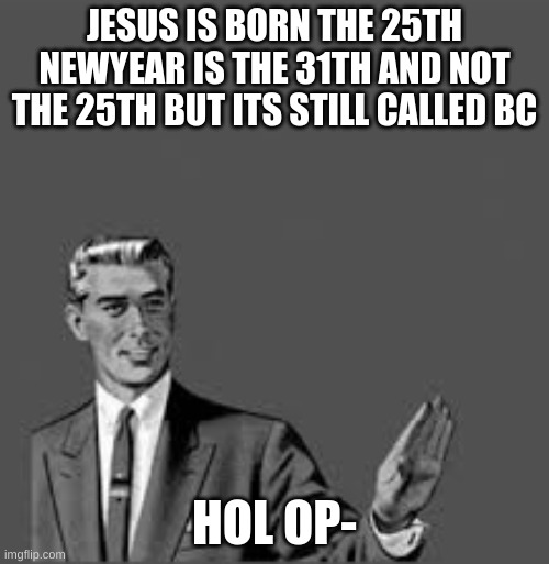 wait a sec | JESUS IS BORN THE 25TH NEWYEAR IS THE 31TH AND NOT THE 25TH BUT ITS STILL CALLED BC; HOL OP- | image tagged in let me stop you right there | made w/ Imgflip meme maker