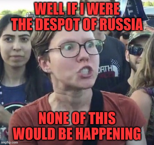 Triggered feminist | WELL IF I WERE THE DESPOT OF RUSSIA; NONE OF THIS WOULD BE HAPPENING | image tagged in memes,russia,ukraine,invasion,liberal,leftist | made w/ Imgflip meme maker