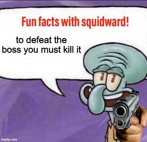 what else would we do? give birth to it? | to defeat the boss you must kill it | image tagged in fun facts with squidward | made w/ Imgflip meme maker